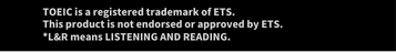 TOEIC is a registered trademark of ETS. This product is not endorsed or approved by ETS. *L&R means LISTENING AND READING.